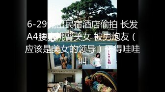 6-29流出民宿酒店偷拍 长发A4腰蜜桃臀美女 被男炮友（应该是美女的领导）干得哇哇叫