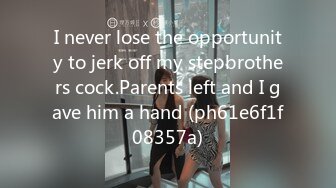 I never lose the opportunity to jerk off my stepbrothers cock.Parents left and I gave him a hand (ph61e6f1f08357a)