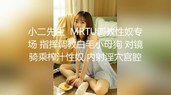 小二先生  MRTU调教性奴专场 指挥调教白毛小母狗 对镜骑乘榨汁性奴 内射淫穴宫腔