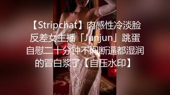 【Stripchat】肉感性冷淡脸反差女主播「Junjun」跳蛋自慰二十分钟不间断逼都湿润的冒白浆了【自压水印】