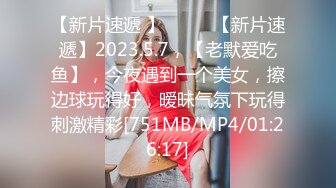 【新片速遞 】♈ ♈ ♈【新片速遞】2023.5.7，【老默爱吃鱼】，今夜遇到一个美女，擦边球玩得好，暧昧气氛下玩得刺激精彩[751MB/MP4/01:26:17]