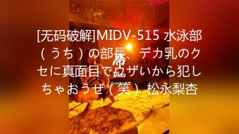 [无码破解]MIDV-515 水泳部（うち）の部長、デカ乳のクセに真面目でウザいから犯しちゃおうぜ（笑） 松永梨杏