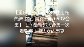 【重磅 抖音直播技术性走光 热舞 露底 美女云集 690V合集】 ，，最新超大合集一次看到爽！擦边女的盛宴