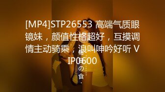 [MP4]STP26553 高端气质眼镜妹，颜值性格超好，互摸调情主动骑乘，浪叫呻吟好听 VIP0600