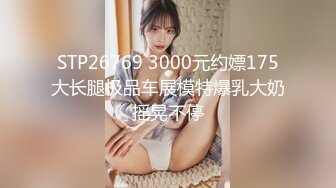 STP26769 3000元约嫖175大长腿极品车展模特爆乳大奶摇晃不停