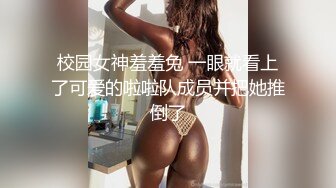 校园女神羞羞兔 一眼就看上了可爱的啦啦队成员并把她推倒了