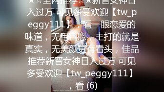 ★☆全网推荐☆★新晋女神日入过万 可见多受欢迎【tw_peggy111】，看一眼恋爱的味道，无毛自慰，主打的就是真实，无美颜更有看头，佳品推荐新晋女神日入过万 可见多受欢迎【tw_peggy111】，看 (6)