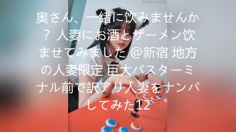 奥さん、一绪に饮みませんか？ 人妻にお酒とザーメン饮ませてみました @新宿 地方の人妻限定 巨大バスターミナル前で訳アリ人妻をナンパしてみた12