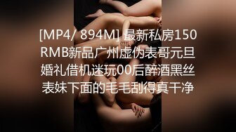 [MP4/ 894M] 最新私房150RMB新品广州虚伪表哥元旦婚礼借机迷玩00后醉酒黑丝表妹下面的毛毛刮得真干净