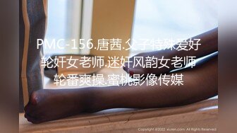 PMC-156.唐茜.父子特殊爱好轮奸女老师.迷奸风韵女老师轮番爽操.蜜桃影像传媒