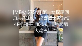 [MP4/ 575M] 第一女探屌回归带好妹妹一起直播大秀激情4P小哥哥，吃奶玩逼一起舔大鸡巴