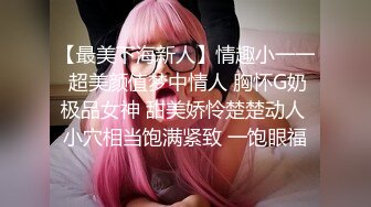 【最美下海新人】情趣小一一 超美颜值梦中情人 胸怀G奶极品女神 甜美娇怜楚楚动人 小穴相当饱满紧致 一饱眼福