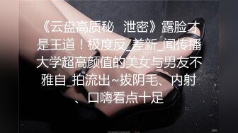 《云盘高质秘️泄密》露脸才是王道！极度反_差新_闻传播大学超高颜值的美女与男友不雅自_拍流出~拔阴毛、内射、口嗨看点十足