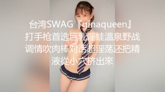 台湾SWAG『ginaqueen』打手枪首选巨乳淫娃溫泉野战调情吹肉棒对话超淫荡还把精液從小穴挤出來