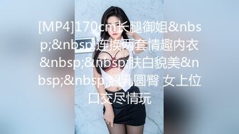 [MP4]170cm长腿御姐&nbsp;&nbsp;连换两套情趣内衣&nbsp;&nbsp;肤白貌美&nbsp;&nbsp;翘乳圆臀 女上位口交尽情玩