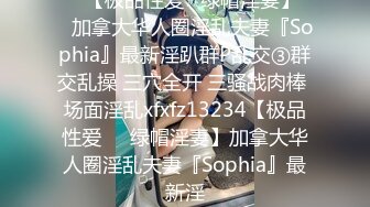 ♡♥【极品性爱☆绿帽淫妻】♡♥加拿大华人圈淫乱夫妻『Sophia』最新淫趴群P乱交③群交乱操 三穴全开 三骚战肉棒 场面淫乱xfxfz13234【极品性爱❤️绿帽淫妻】加拿大华人圈淫乱夫妻『Sophia』最新淫