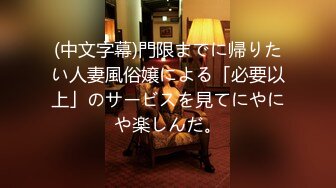 (中文字幕)門限までに帰りたい人妻風俗嬢による「必要以上」のサービスを見てにやにや楽しんだ。