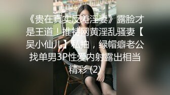 《贵在真实反差淫妻》露脸才是王道！推特网黄淫乱骚妻【吴小仙儿】私拍，绿帽癖老公找单男3P性爱内射露出相当精彩 (2)