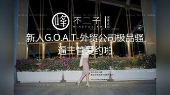 新人G.O.A.T-外贸公司极品骚逼主管爱约啪