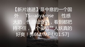 【新片速遞】最中意的一个国外❤️TS--aliyarose❤️ 性感大奶，性感仙女棒，看到都把持不住，这个姿势艹人妖真的好爽！[86M/MP4/01:57]