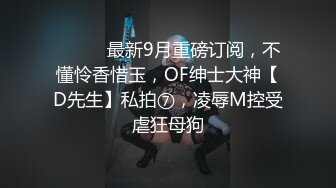 ⚫️⚫️最新9月重磅订阅，不懂怜香惜玉，OF绅士大神【D先生】私拍⑦，凌辱M控受虐狂母狗