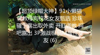 【超顶绿帽大神】91小懒猫 调教母狗校花女友甄选 珍珠骚丁露出取外卖 开肛调教 网吧露出 3P激战极品M属性女友 (6)