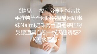 《精品❤️福利分享》抖音快手推特等全网同名极品网红嫩妹Naimi奶咪肉丝旗袍装扭臀晃腰道具自慰一线天超诱惑2K无水原档~1