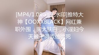 [MP4/1.08G][无水印]推特大神【OOXXBLACK】网红兼职外围，胸大肤白，小淫妇今天被干得欲仙欲死