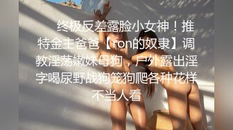 ❤️终极反差露脸小女神！推特金主爸爸【ron的奴隶】调教淫荡嫩妹母狗，户外露出淫字喝尿野战狗笼狗爬各种花样不当人看