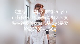 《重磅❤️福利》推特Onlyfans超多极品反差婊母狗大尺度私拍视图美女如云基本都是露脸搞570P+166V