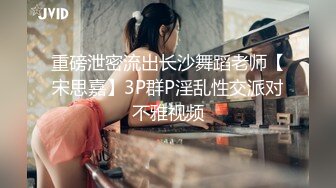 重磅泄密流出长沙舞蹈老师【宋思嘉】3P群P淫乱性交派对不雅视频