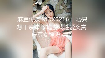 麻豆传媒 MDX0216 一心只想干亲妹 家庭游戏性爱奖赏 麻豆女神 苏清歌