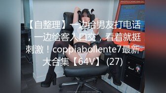 【自整理】一边给男友打电话，一边给客人口交，看着就挺刺激！coppiabollente7最新大合集【64V】 (27)