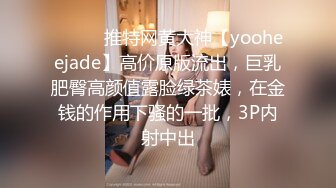 ⚫️⚫️推特网黄大神【yooheejade】高价原版流出，巨乳肥臀高颜值露脸绿茶婊，在金钱的作用下骚的一批，3P内射中出