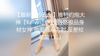 【最新女神流出】推特约炮大神『Kelvin』约战各路极品身材女神 热爱高潮内射 反差校花篇 (11)