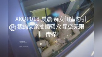 XKQP013 晨晨 痴女闺蜜勾引我的父亲抽插骚穴 星空无限传媒