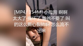 [MP4/ 354M] 小母狗 啊啊 太大了 操坏了 爸爸不要了 叫的这么撕心裂肺啊 怎么流不出来