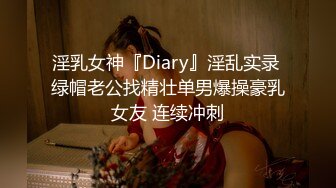 淫乳女神『Diary』淫乱实录 绿帽老公找精壮单男爆操豪乳女友 连续冲刺