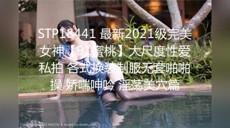 STP18441 最新2021级完美女神【91蜜桃】大尺度性爱私拍 各式换装制服无套啪啪操 娇喘呻吟 淫荡美穴篇