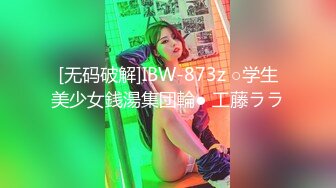 [无码破解]IBW-873z ○学生美少女銭湯集団輪● 工藤ララ